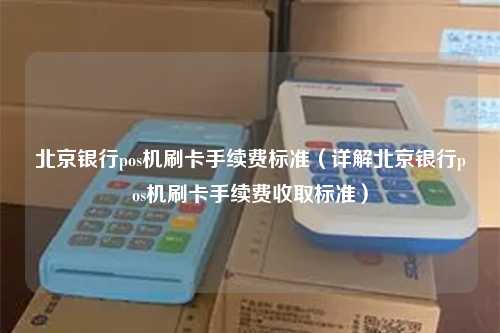 北京银行pos机刷卡手续费标准（详解北京银行pos机刷卡手续费收取标准）