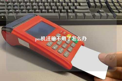 pos机注册不用了怎么办