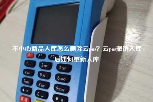 不小心商品入库怎么删除云pos？云pos撤销入库后如何重新入库