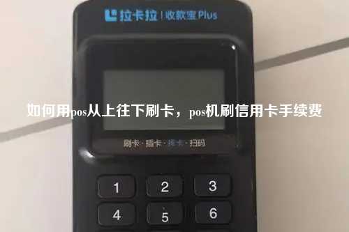 如何用pos从上往下刷卡，pos机刷信用卡手续费