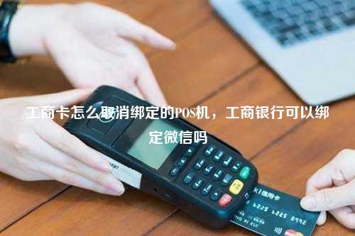 工商卡怎么取消绑定的POS机，工商银行可以绑定微信吗