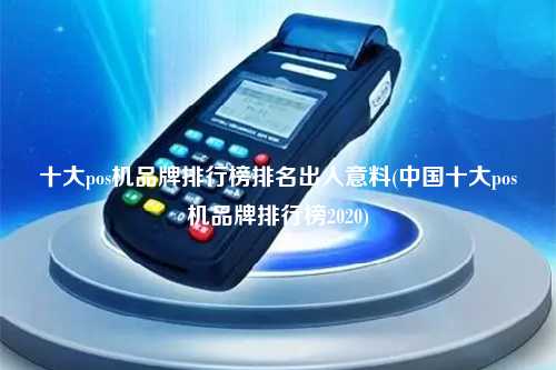 十大pos机品牌排行榜排名出人意料(中国十大pos机品牌排行榜2020)