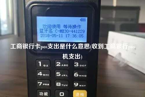 工商银行卡pos支出是什么意思(收到工商银行pos机支出)