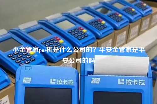 小金管家pos机是什么公司的？平安金管家是平安公司的吗