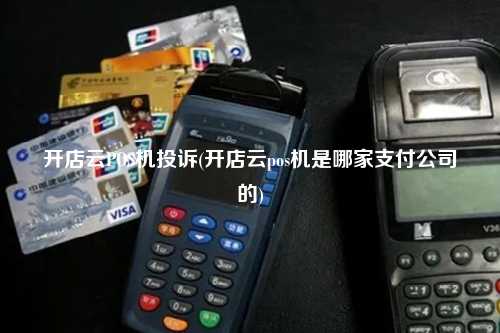 开店云POS机投诉(开店云pos机是哪家支付公司的)