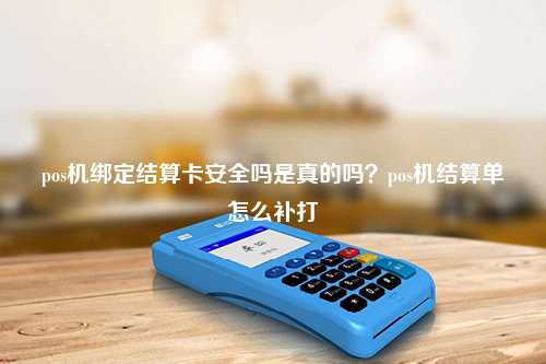 pos机绑定结算卡安全吗是真的吗？pos机结算单怎么补打